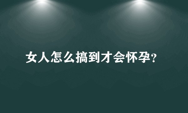 女人怎么搞到才会怀孕？