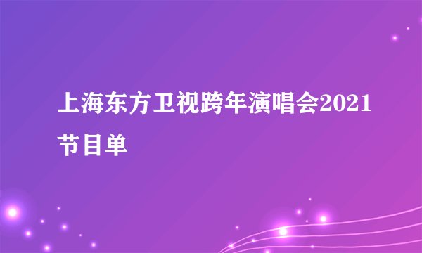 上海东方卫视跨年演唱会2021节目单