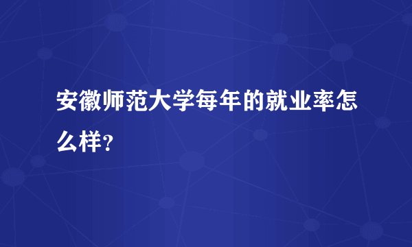 安徽师范大学每年的就业率怎么样？