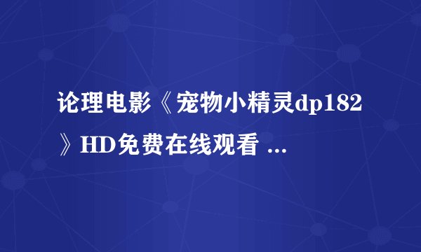论理电影《宠物小精灵dp182》HD免费在线观看 - 新火豆