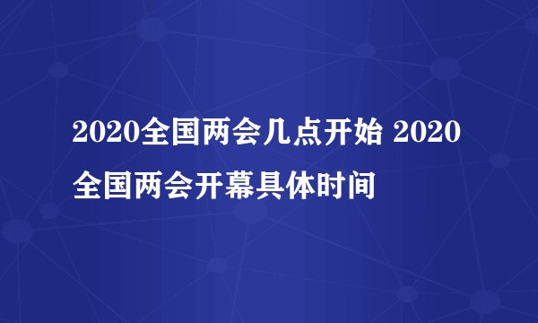 2020全国两会几点开始 2020全国两会开幕具体时间