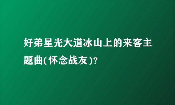 好弟星光大道冰山上的来客主题曲(怀念战友)？