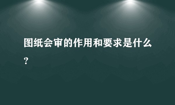 图纸会审的作用和要求是什么？