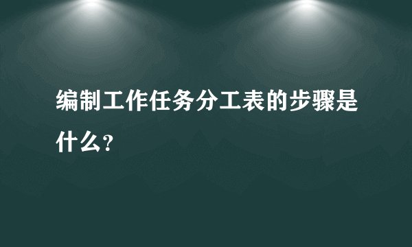 编制工作任务分工表的步骤是什么？