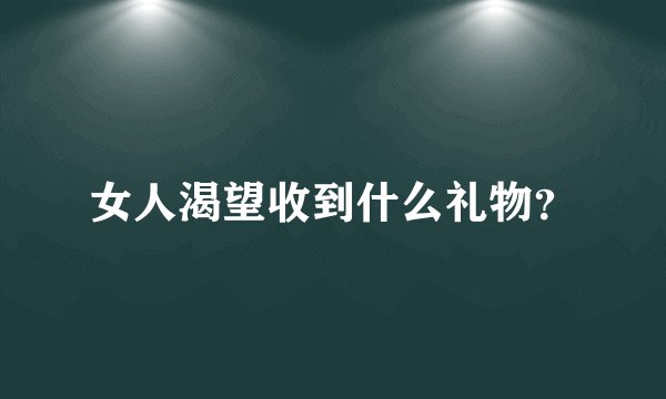 女人渴望收到什么礼物？