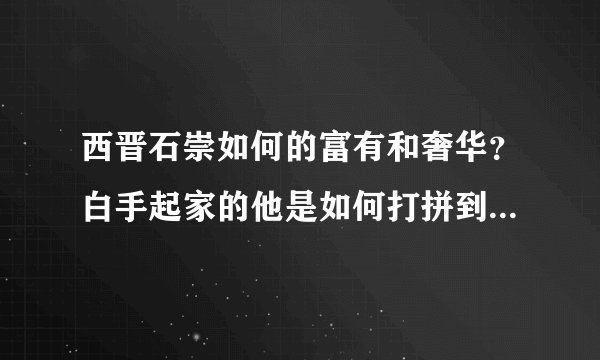 西晋石崇如何的富有和奢华？白手起家的他是如何打拼到手的呢？