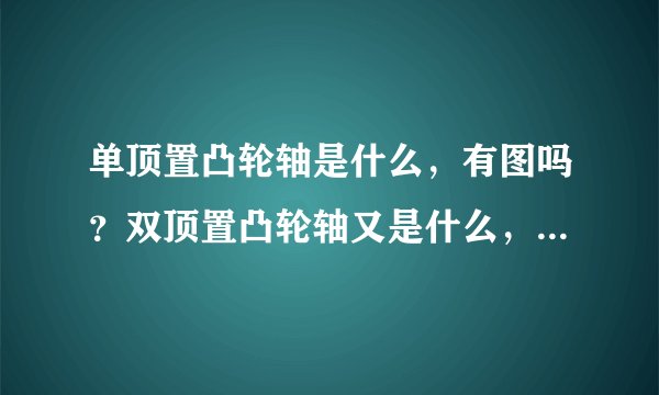 单顶置凸轮轴是什么，有图吗？双顶置凸轮轴又是什么，有什么区别？