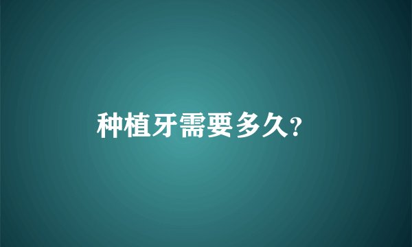 种植牙需要多久？