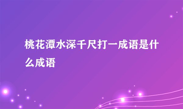 桃花潭水深千尺打一成语是什么成语