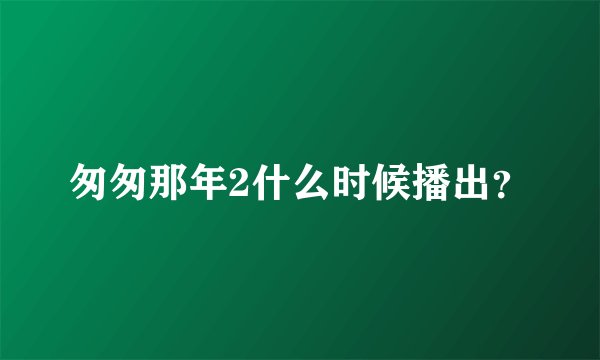 匆匆那年2什么时候播出？