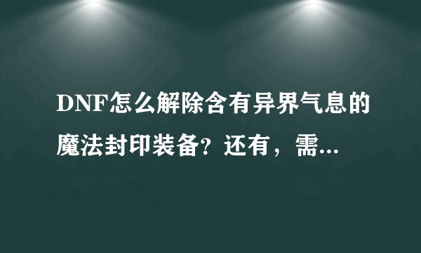 DNF怎么解除含有异界气息的魔法封印装备？还有，需要什么条件？祥细！