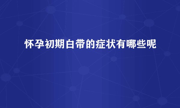 怀孕初期白带的症状有哪些呢
