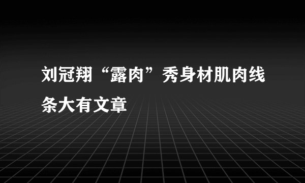 刘冠翔“露肉”秀身材肌肉线条大有文章