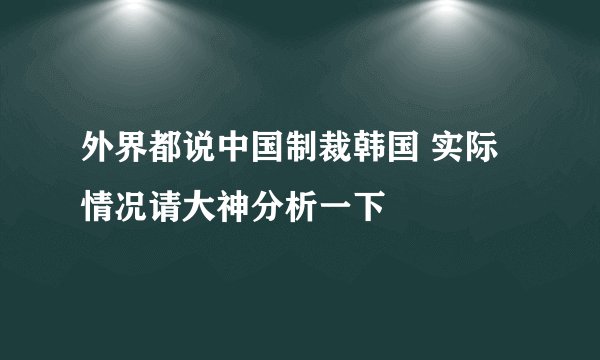 外界都说中国制裁韩国 实际情况请大神分析一下
