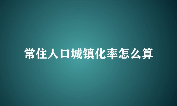 常住人口城镇化率怎么算