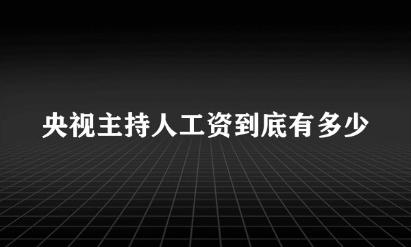 央视主持人工资到底有多少