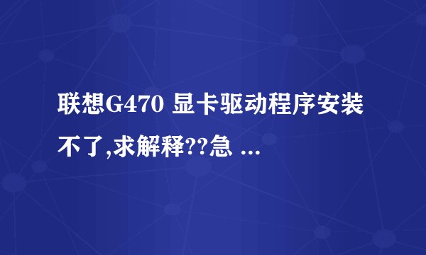 联想G470 显卡驱动程序安装不了,求解释??急 !!!!!!