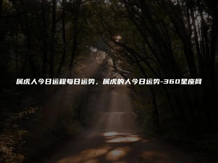 属虎人今日运程每日运势，属虎的人今日运势-360星座网