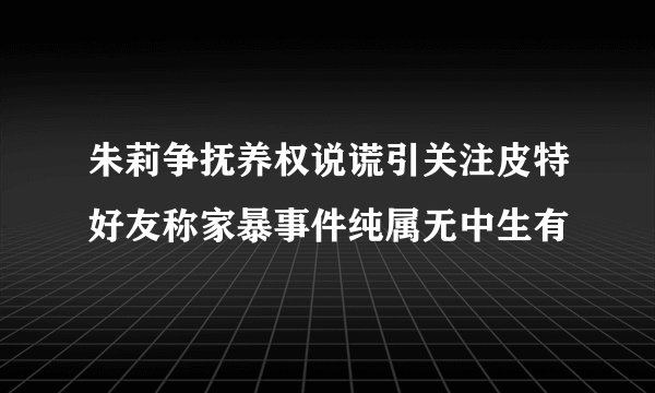 朱莉争抚养权说谎引关注皮特好友称家暴事件纯属无中生有