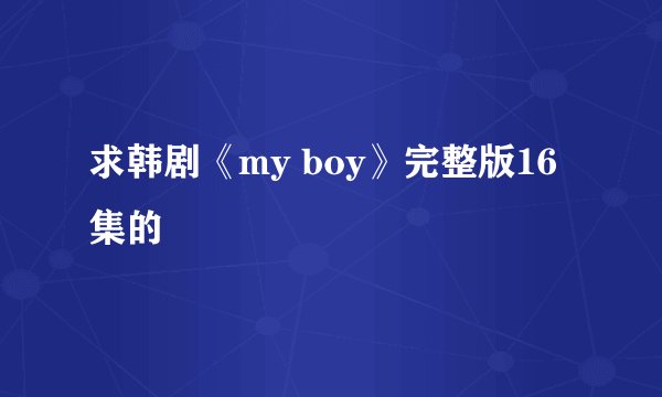 求韩剧《my boy》完整版16集的