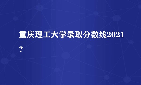 重庆理工大学录取分数线2021？