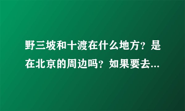 野三坡和十渡在什么地方？是在北京的周边吗？如果要去的话，怎么走比较的顺？还有野三坡和十渡有门票吗？