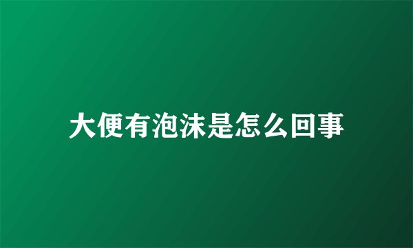 大便有泡沫是怎么回事