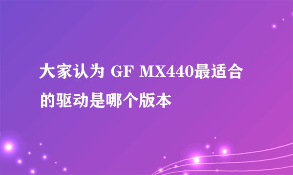大家认为 GF MX440最适合的驱动是哪个版本