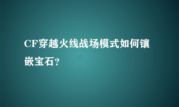 CF穿越火线战场模式如何镶嵌宝石？