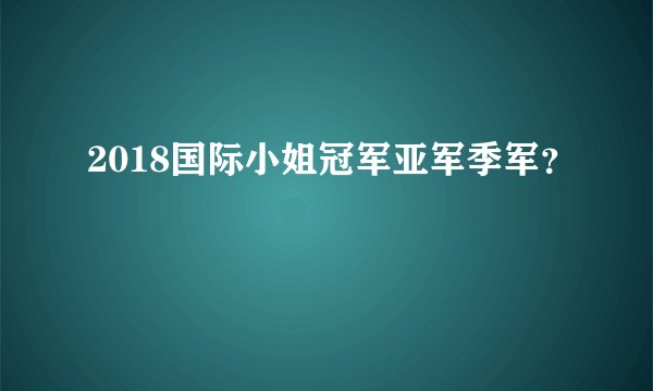 2018国际小姐冠军亚军季军？