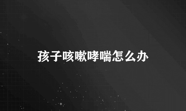 孩子咳嗽哮喘怎么办