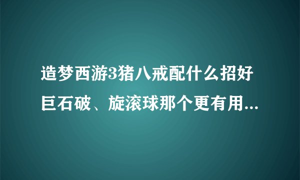 造梦西游3猪八戒配什么招好巨石破、旋滚球那个更有用?请推荐