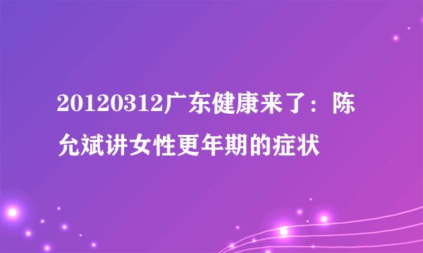 20120312广东健康来了：陈允斌讲女性更年期的症状