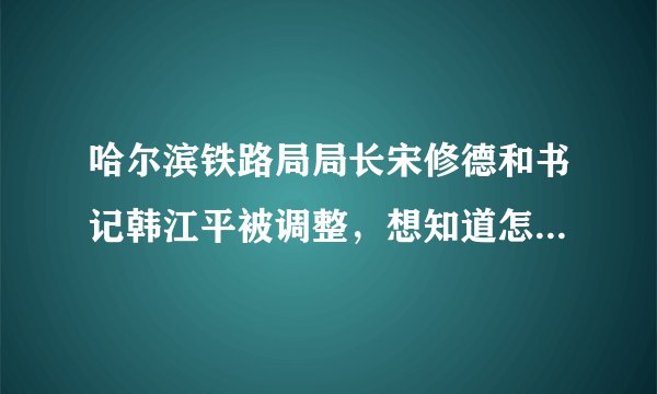 哈尔滨铁路局局长宋修德和书记韩江平被调整，想知道怎样调整的?