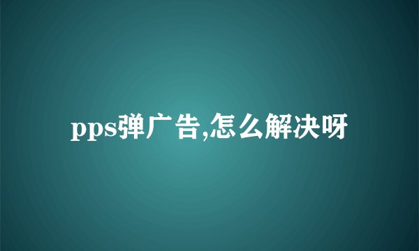 pps弹广告,怎么解决呀