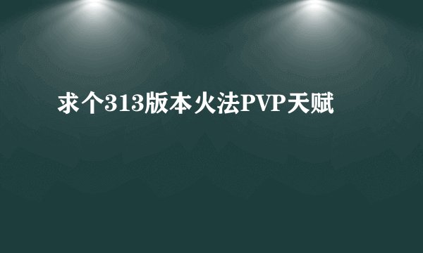 求个313版本火法PVP天赋