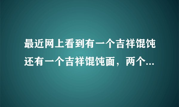 最近网上看到有一个吉祥馄饨还有一个吉祥馄饨面，两个是一家吗？