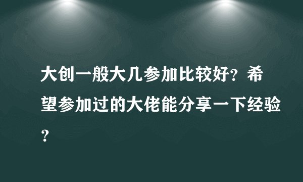 大创一般大几参加比较好？希望参加过的大佬能分享一下经验？
