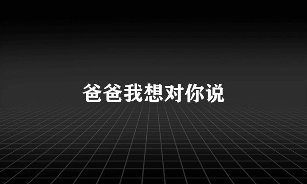 爸爸我想对你说
