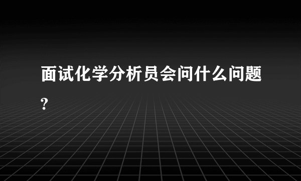 面试化学分析员会问什么问题?