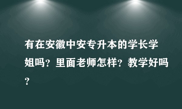 有在安徽中安专升本的学长学姐吗？里面老师怎样？教学好吗？