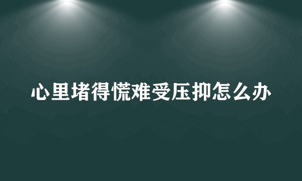 心里堵得慌难受压抑怎么办