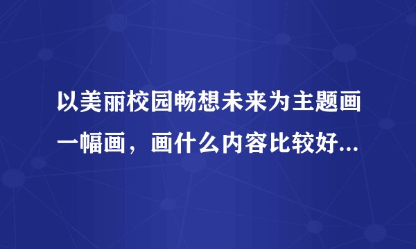 以美丽校园畅想未来为主题画一幅画，画什么内容比较好？最好有图？