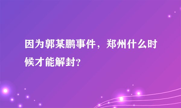因为郭某鹏事件，郑州什么时候才能解封？