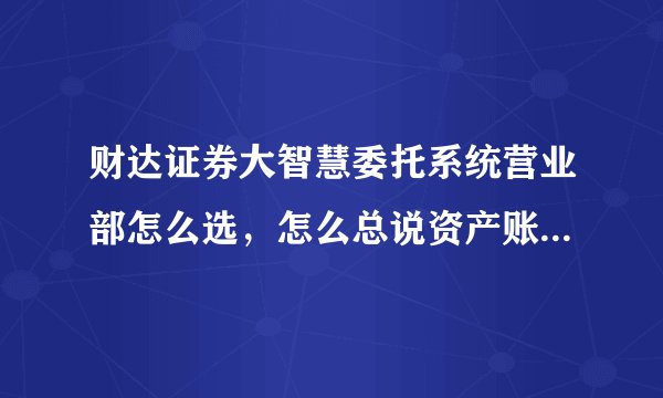 财达证券大智慧委托系统营业部怎么选，怎么总说资产账户不存在？