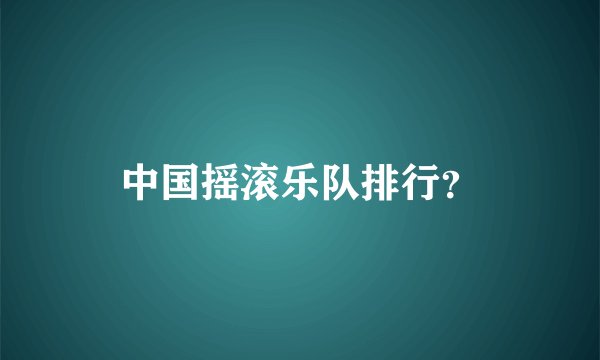 中国摇滚乐队排行？