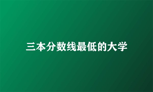 三本分数线最低的大学