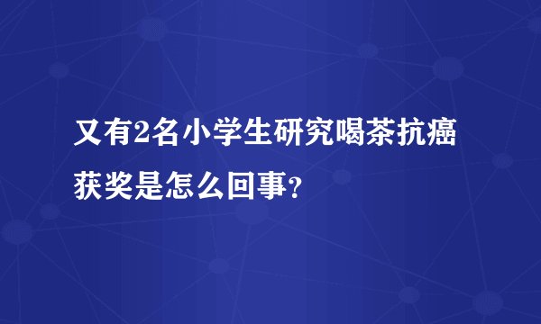 又有2名小学生研究喝茶抗癌获奖是怎么回事？