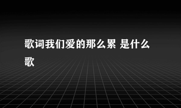 歌词我们爱的那么累 是什么歌