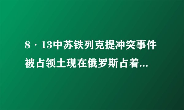 8·13中苏铁列克提冲突事件被占领土现在俄罗斯占着还是回归我国了